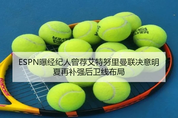 ESPN曝经纪人曾荐艾特努里曼联决意明夏再补强后卫线布局