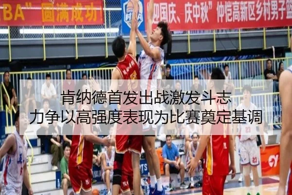 肯纳德首发出战激发斗志 力争以高强度表现为比赛奠定基调